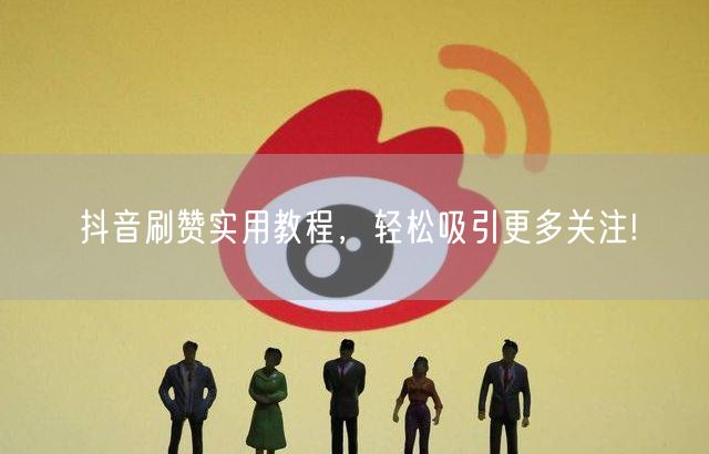 抖音刷赞实用教程，轻松吸引更多关注!
