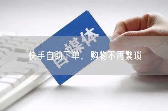 快手自助下单，购物不再繁琐