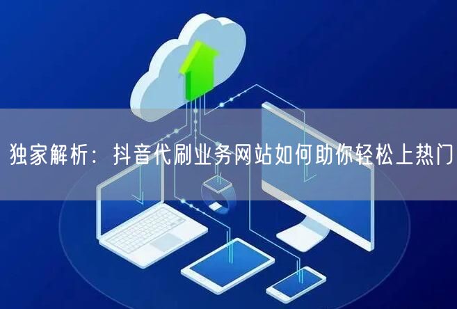 独家解析：抖音代刷业务网站如何助你轻松上热门