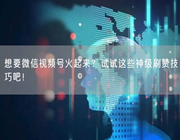 想要微信视频号火起来？试试这些神级刷赞技巧吧！