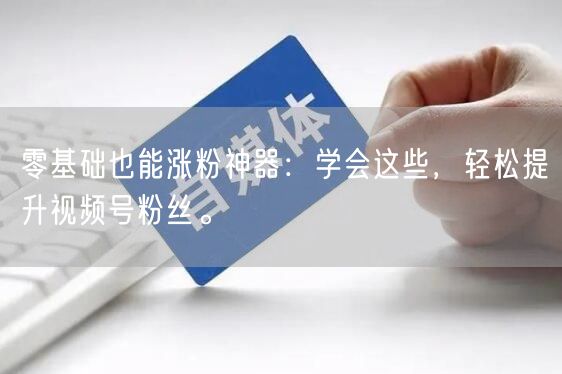 零基础也能涨粉神器：学会这些，轻松提升视频号粉丝。