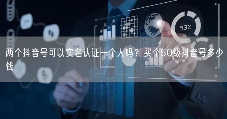 两个抖音号可以实名认证一个人吗？买个50级抖音号多少钱