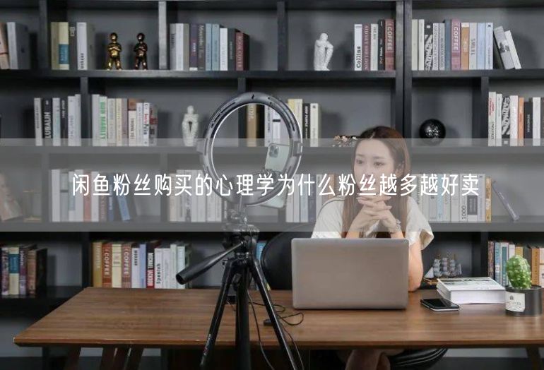 闲鱼粉丝购买的心理学为什么粉丝越多越好卖