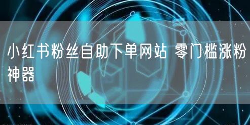 小红书粉丝自助下单网站 零门槛涨粉神器