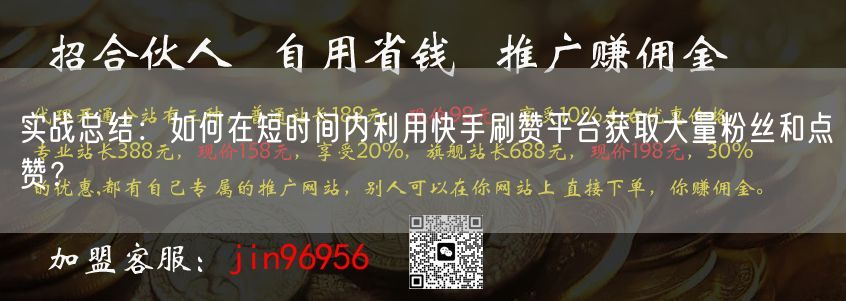 实战总结：如何在短时间内利用快手刷赞平台获取大量粉丝和点赞？
