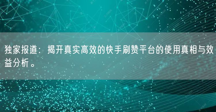 独家报道：揭开真实高效的快手刷赞平台的使用真相与效益分析。