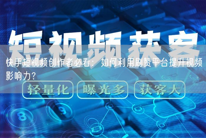 快手短视频创作者必看：如何利用刷赞平台提升视频影响力？