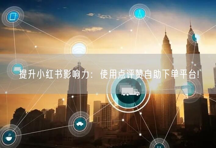 提升小红书影响力：使用点评赞自助下单平台!