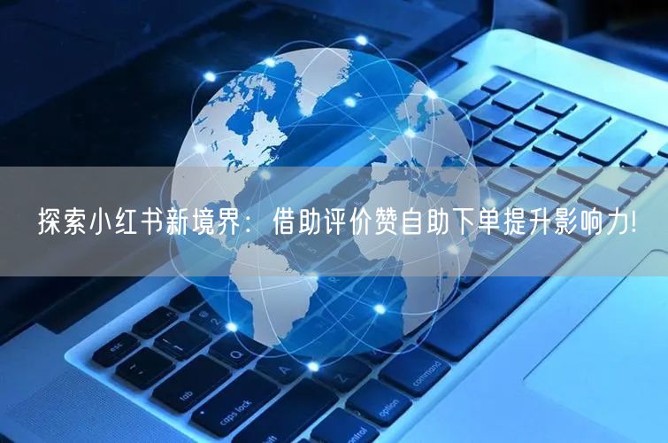 探索小红书新境界：借助评价赞自助下单提升影响力!
