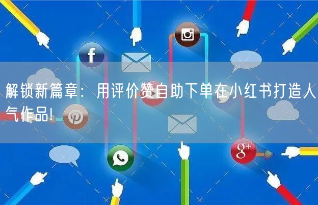 解锁新篇章：用评价赞自助下单在小红书打造人气作品!