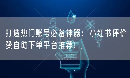 打造热门账号必备神器：小红书评价赞自助下单平台推荐!
