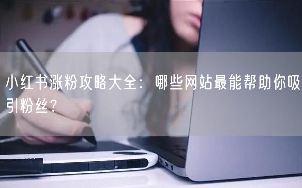 小红书涨粉攻略大全：哪些网站最能帮助你吸引粉丝？