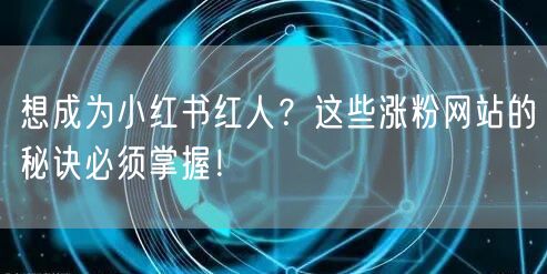 想成为小红书红人？这些涨粉网站的秘诀必须掌握！