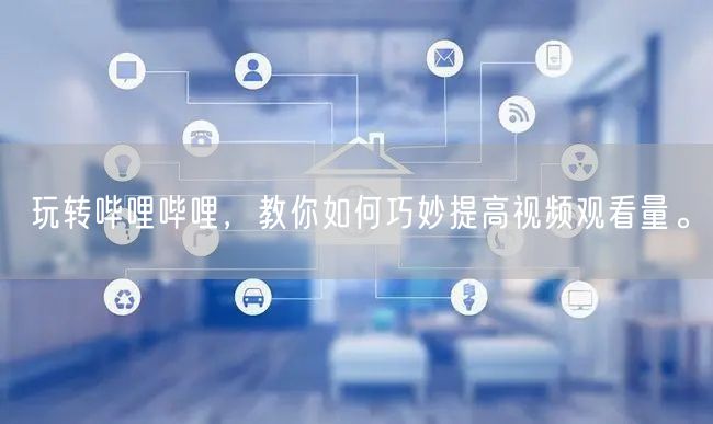 玩转哔哩哔哩，教你如何巧妙提高视频观看量。